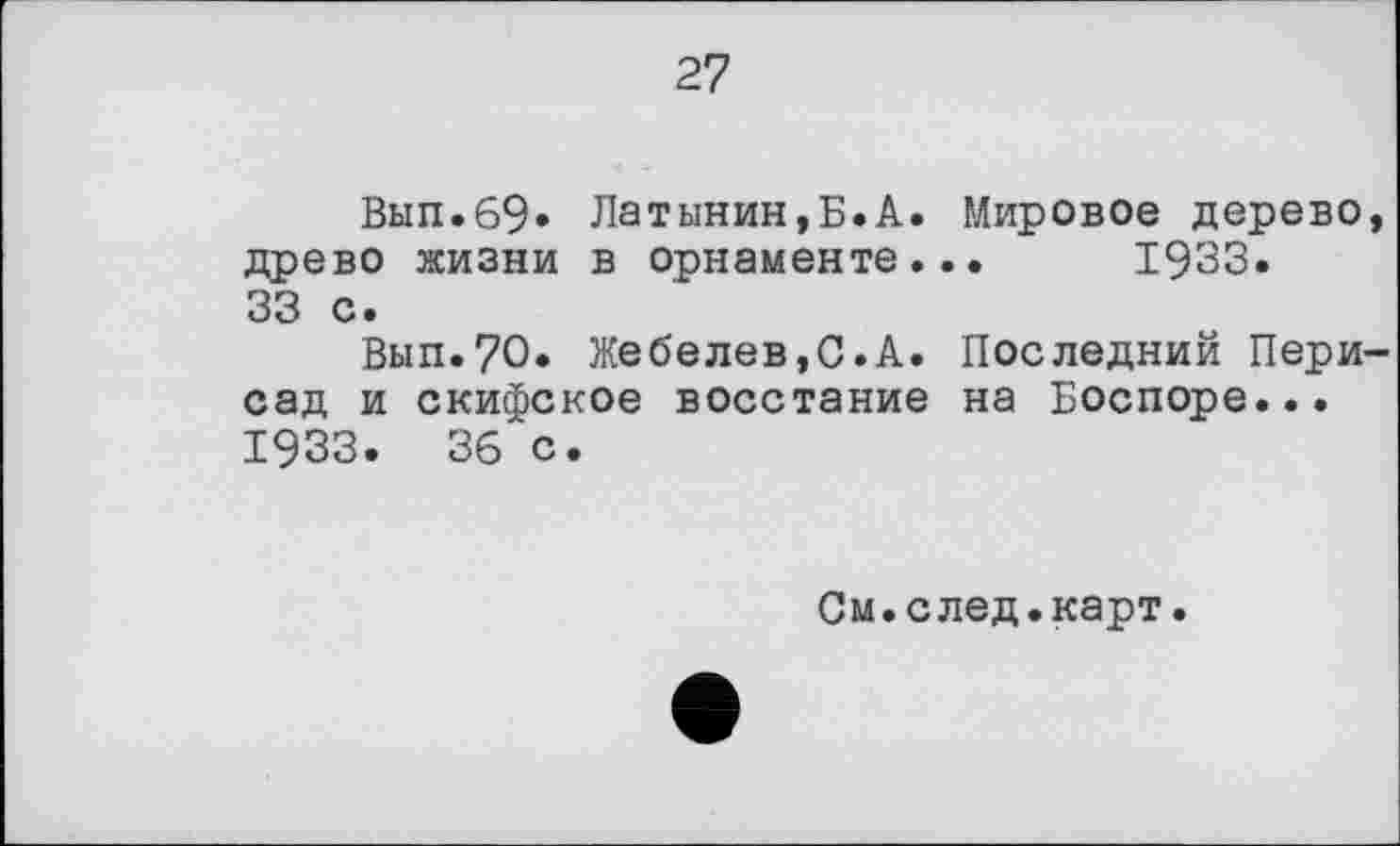 ﻿27
Вып.69* Латынин,Б.А. Мировое дерево, древо жизни в орнаменте... 1933. 33 с.
Вып.70. Жебелев,С.А. Последний Пери-сад и скифское восстание на Боспоре... 1933. 36 с.
См.след.карт.